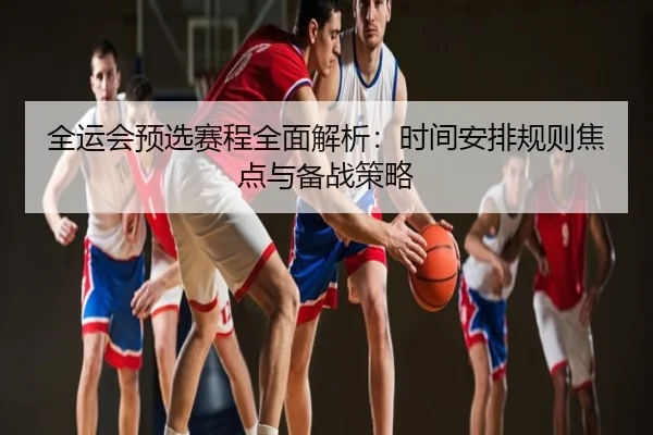 全运会预选赛程全面解析：时间安排规则焦点与备战策略