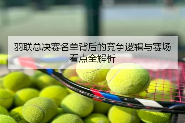 羽联总决赛名单背后的竞争逻辑与赛场看点全解析