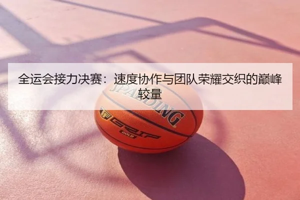 全运会接力决赛：速度协作与团队荣耀交织的巅峰较量
