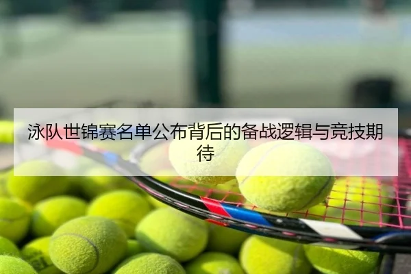 泳队世锦赛名单公布背后的备战逻辑与竞技期待