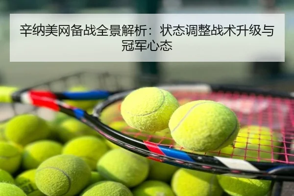 辛纳美网备战全景解析：状态调整战术升级与冠军心态