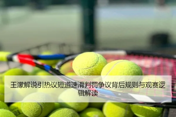 王濛解说引热议短道速滑判罚争议背后规则与观赛逻辑解读