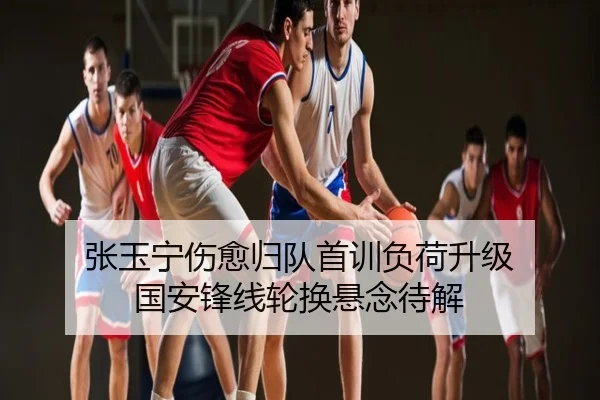 张玉宁伤愈归队首训负荷升级 国安锋线轮换悬念待解
