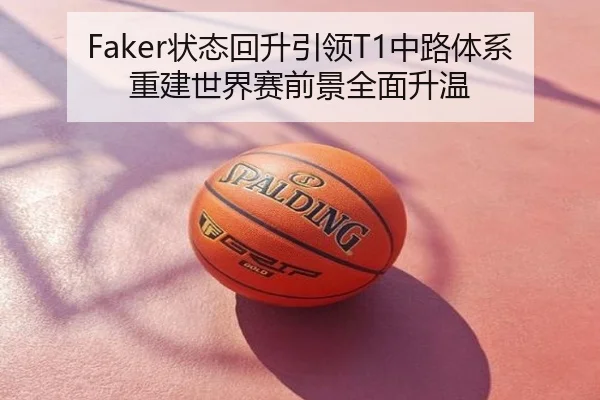 Faker状态回升引领T1中路体系重建世界赛前景全面升温