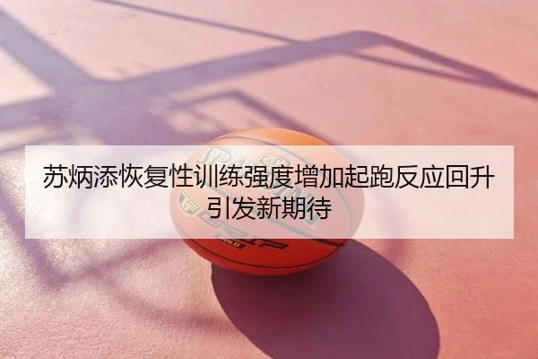 苏炳添恢复性训练强度增加起跑反应回升引发新期待