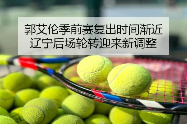 郭艾伦季前赛复出时间渐近 辽宁后场轮转迎来新调整