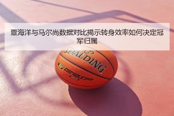覃海洋与马尔尚数据对比揭示转身效率如何决定冠军归属