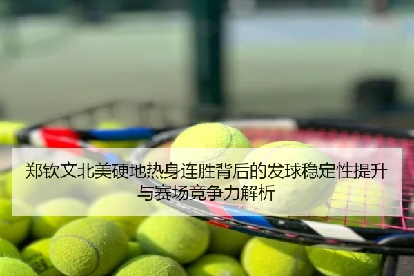 郑钦文北美硬地热身连胜背后的发球稳定性提升与赛场竞争力解析