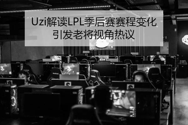 Uzi解读LPL季后赛赛程变化引发老将视角热议