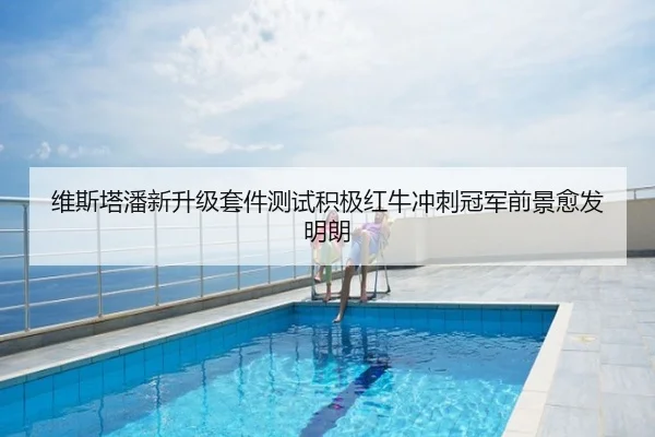 维斯塔潘新升级套件测试积极红牛冲刺冠军前景愈发明朗