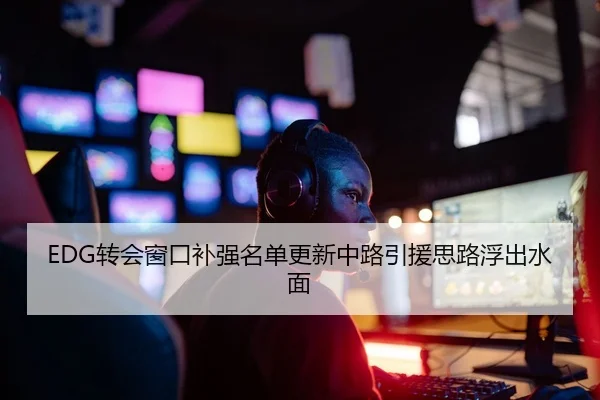 EDG转会窗口补强名单更新中路引援思路浮出水面