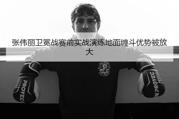 张伟丽卫冕战赛前实战演练地面缠斗优势被放大