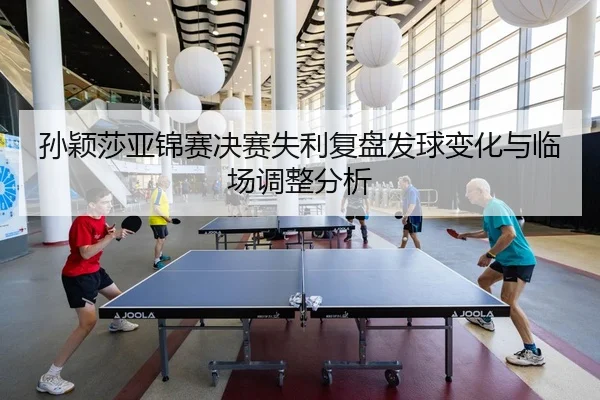 孙颖莎亚锦赛决赛失利复盘发球变化与临场调整分析