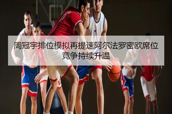 周冠宇排位模拟再提速阿尔法罗密欧席位竞争持续升温