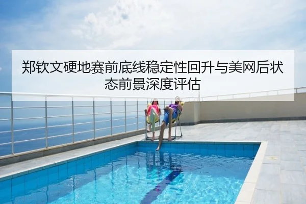 郑钦文硬地赛前底线稳定性回升与美网后状态前景深度评估
