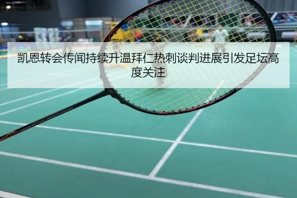 凯恩转会传闻持续升温拜仁热刺谈判进展引发足坛高度关注