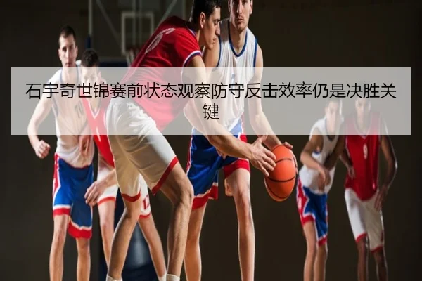 石宇奇世锦赛前状态观察防守反击效率仍是决胜关键