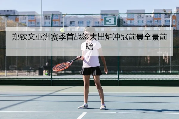 郑钦文亚洲赛季首战签表出炉冲冠前景全景前瞻
